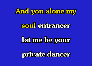 And you alone my
soul enhancer

let me be your

private dancer