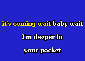 it's coming wait baby wait

I'm deeper in

your pocket