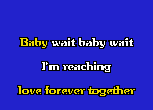 Baby wait baby wait

I'm reaching

love forever together