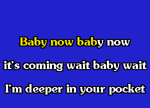 Baby now baby now
it's coming wait baby wait

I'm deeper in your pocket