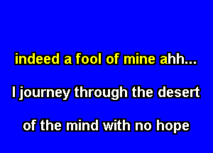 indeed a fool of mine ahh...

ljourney through the desert

of the mind with no hope