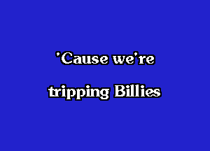 'Cause we're

tripping Billies