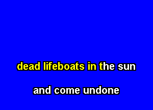 dead lifeboats in the sun

and come undone