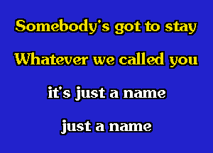 Somebody's got to stay
Whatever we called you
it's just a name

just a name
