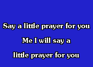 Say a litde prayer for you

Me I will say a

litde prayer for you