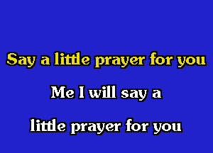 Say a litde prayer for you

Me I will say a

litde prayer for you