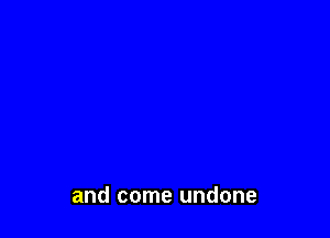 and come undone