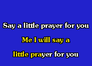 Say a litde prayer for you

Me I will say a

litde prayer for you