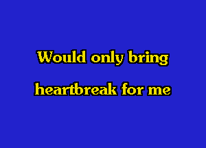 1Would only bring

heartbreak for me