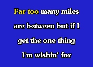 Far too many miles
are between but if I
get the one thing

I'm wishin' for