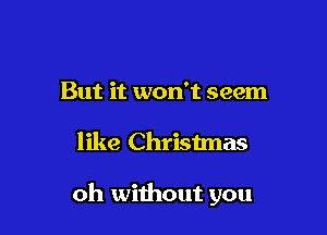 But it won't seem

like Christmas

oh without you