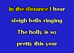 In the distance I hear
sleigh bells ringing
The holly is so

pretty this year