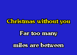Christmas without you

Far too many

miles are between
