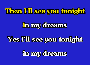 Then I'll see you tonight
in my dreams
Yes I'll see you tonight

in my dreams