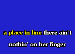 a place in line there ain't

nothin' on her finger