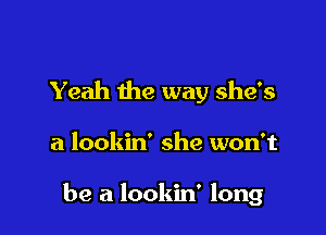 Yeah the way she's

a lookin' she won't

be a lookin' long