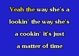 Yeah the way she's a
lookin' the way she's
a cookin' it's just

a matter of time