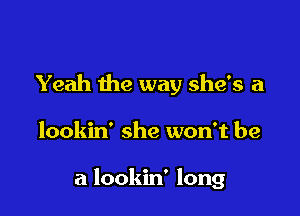 Yeah the way she's a

lookin' she won't be

a lookin' long