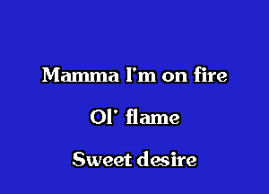 Mamma I'm on fire

01' flame

Sweet dwire