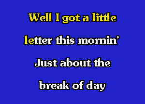 Well I got a little

letter this momin'

Just about the

break of day