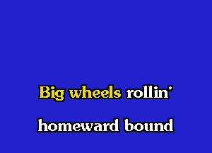 Big wheels rollin'

homeward bound