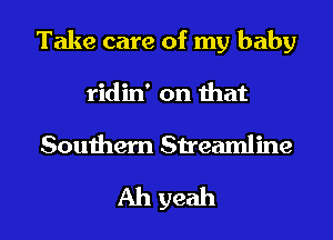 Take care of my baby
ridin' on that
Southern Streamline
Ah yeah