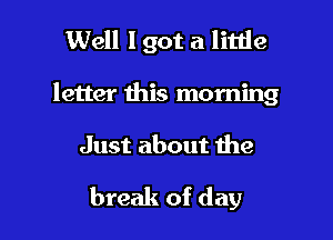 Well I got a little

letter this morning

Just about the

break of day