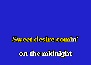 Sweet desire comin'

on the midnight