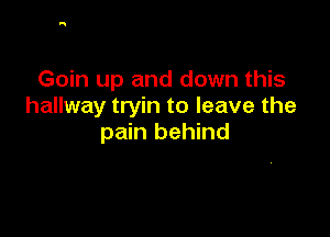 Goin up and down this
hallway tryin to leave the

pain behind