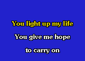 You light up my life

You give me hope

to carry on