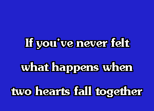 If you've never felt
what happens when

two hearts fall together
