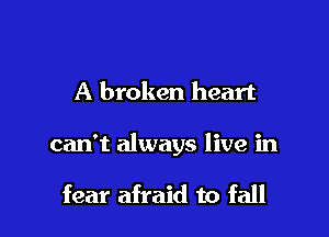 A broken heart

can't always live in

fear afraid to fall