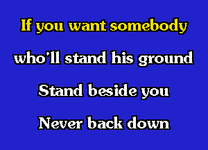 If you want somebody
who'll stand his ground
Stand beside you

Never back down