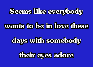 Seems like everybody
wants to be in love these
days with somebody

their eyes adore