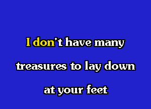 I don't have many

treasures to lay down

at your feet