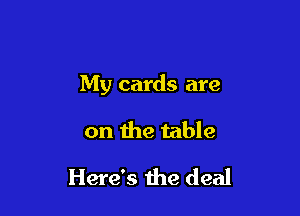 My cards are

on the table

Here's the deal
