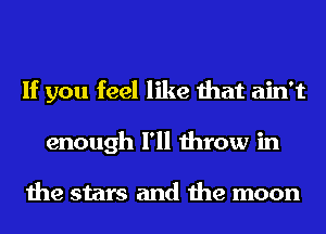 If you feel like that ain't
enough I'll throw in

the stars and the moon