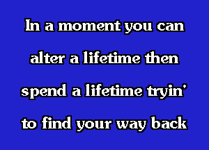 In a moment you can
alter a lifetime then
spend a lifetime tryin'

to find your way back