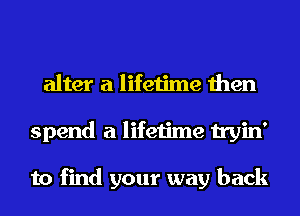 alter a lifetime then
spend a lifetime tryin'

to find your way back