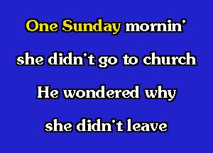 One Sunday mornin'
she didn't go to church
He wondered why

she didn't leave