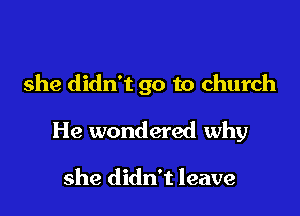 she didn't go to church

He wondered why

she didn't leave