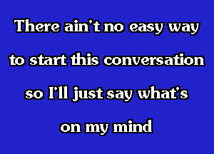 There ain't no easy way
to start this conversation
so I'll just say what's

on my mind