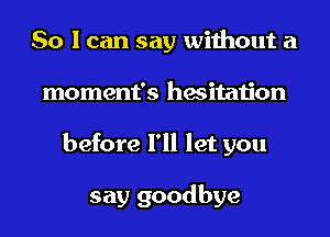 So I can say without a
moment's hesitation
before I'll let you

say goodbye