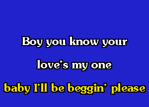 Boy you know your

love's my one

baby I'll be beggin' please