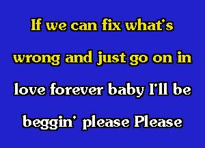 If we can fix what's
wrong and just go on in
love forever baby I'll be

beggin' please Please