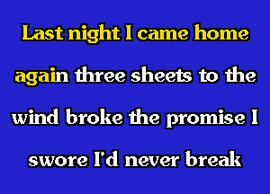 Last night I came home
again three sheets to the
wind broke the promise I

swore I'd never break