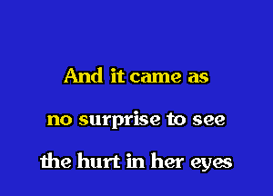 And it came as

no surprise to see

the hurt in her eyes