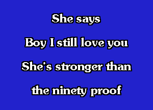 She says

Boy I still love you

She's stronger than

the ninety proof