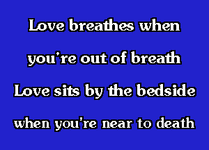 Love breathes when

you're out of breath

Love sits by the bedside

when you're near to death