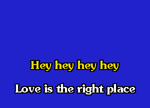 Hey hey hey hey

Love is the right place